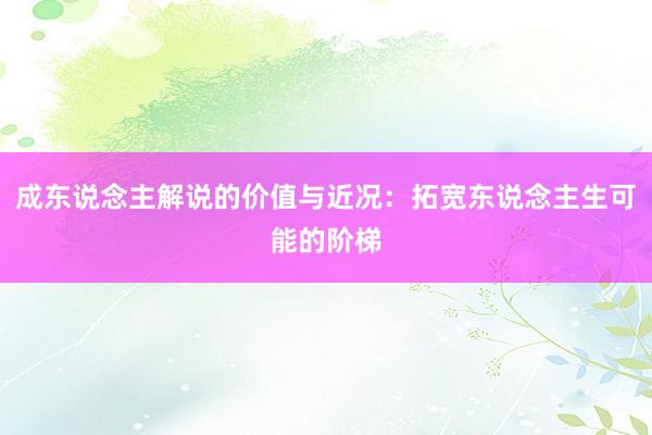 成东说念主解说的价值与近况：拓宽东说念主生可能的阶梯