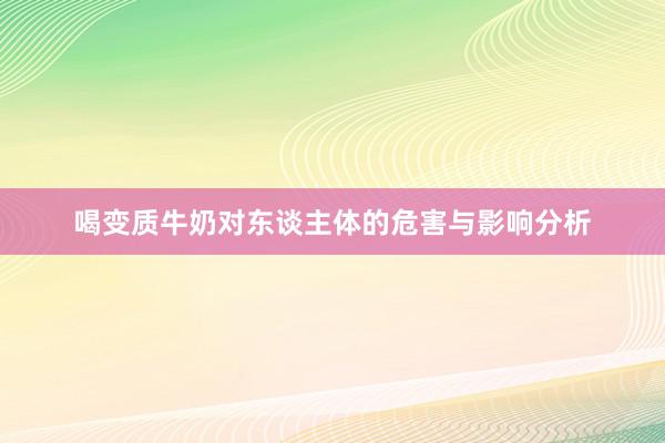 喝变质牛奶对东谈主体的危害与影响分析