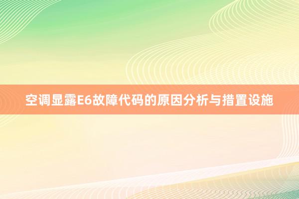 空调显露E6故障代码的原因分析与措置设施