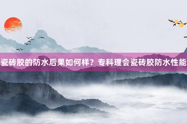 瓷砖胶的防水后果如何样？专科理会瓷砖胶防水性能
