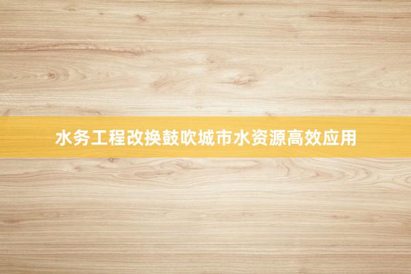 水务工程改换鼓吹城市水资源高效应用
