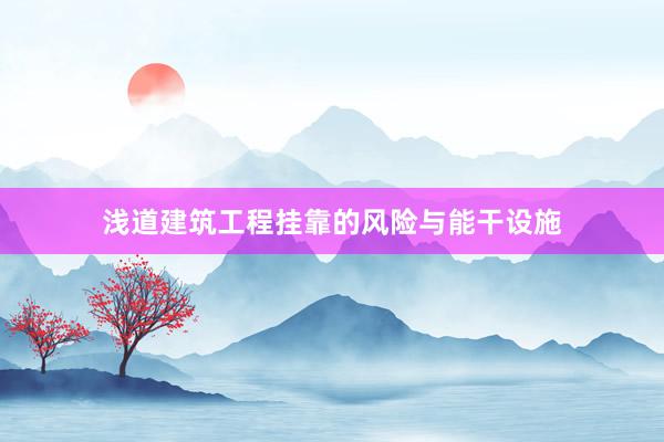 浅道建筑工程挂靠的风险与能干设施