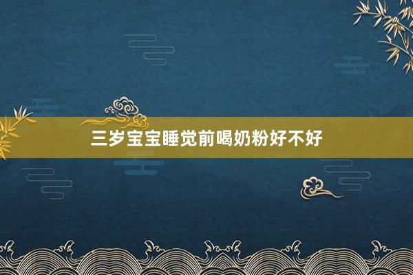 三岁宝宝睡觉前喝奶粉好不好