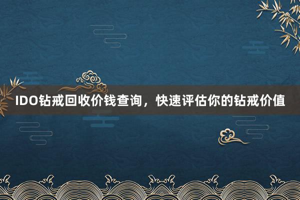 IDO钻戒回收价钱查询，快速评估你的钻戒价值