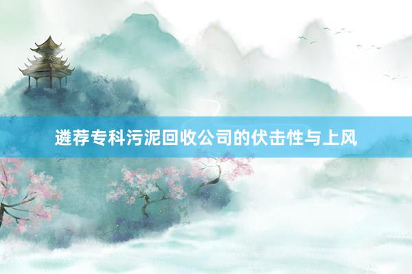 遴荐专科污泥回收公司的伏击性与上风