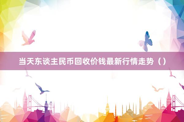 当天东谈主民币回收价钱最新行情走势（）