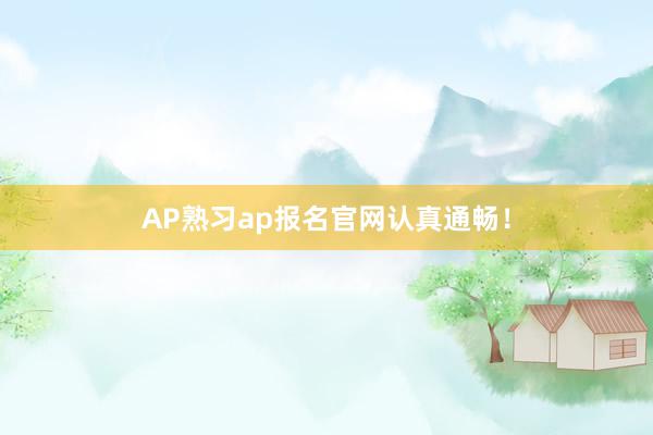 AP熟习ap报名官网认真通畅！