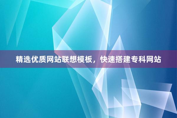 精选优质网站联想模板，快速搭建专科网站