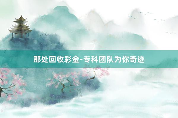 那处回收彩金-专科团队为你奇迹