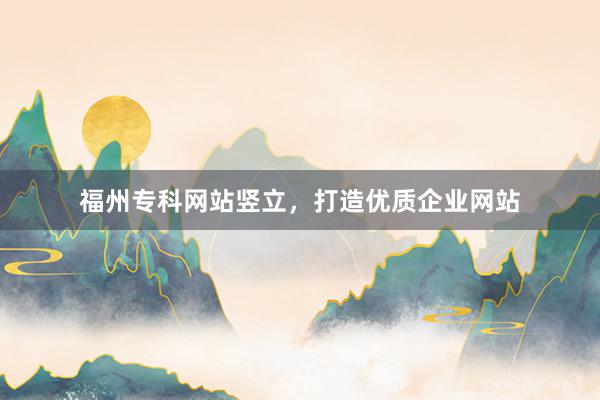 福州专科网站竖立，打造优质企业网站