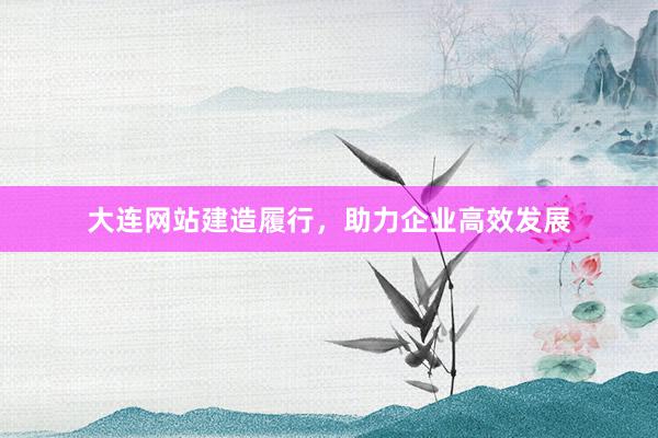 大连网站建造履行，助力企业高效发展