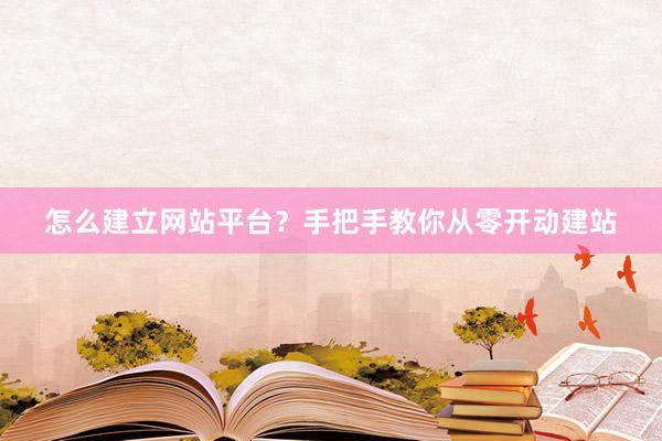 怎么建立网站平台？手把手教你从零开动建站