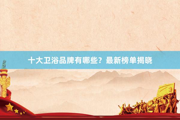 十大卫浴品牌有哪些？最新榜单揭晓